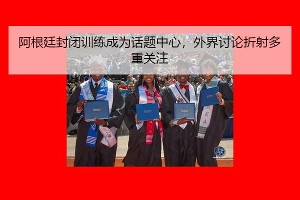 阿根廷封闭训练成为话题中心，外界讨论折射多重关注